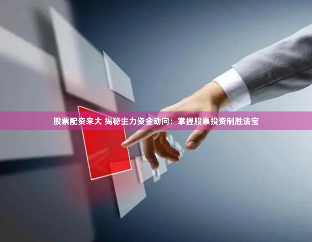股票配资来大 揭秘主力资金动向：掌握股票投资制胜法宝