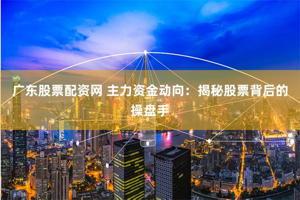 广东股票配资网 主力资金动向：揭秘股票背后的操盘手