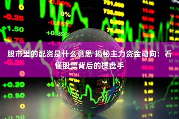 股市里的配资是什么意思 揭秘主力资金动向：看懂股票背后的操盘手