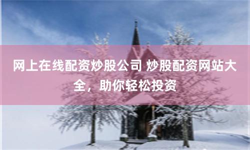 网上在线配资炒股公司 炒股配资网站大全，助你轻松投资