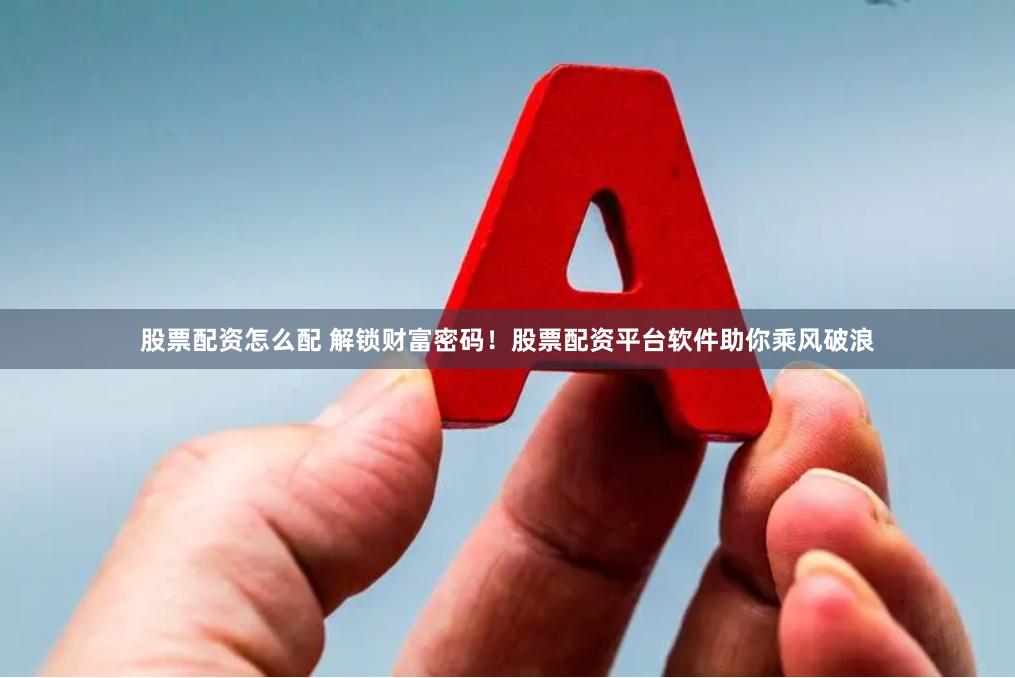 股票配资怎么配 解锁财富密码！股票配资平台软件助你乘风破浪