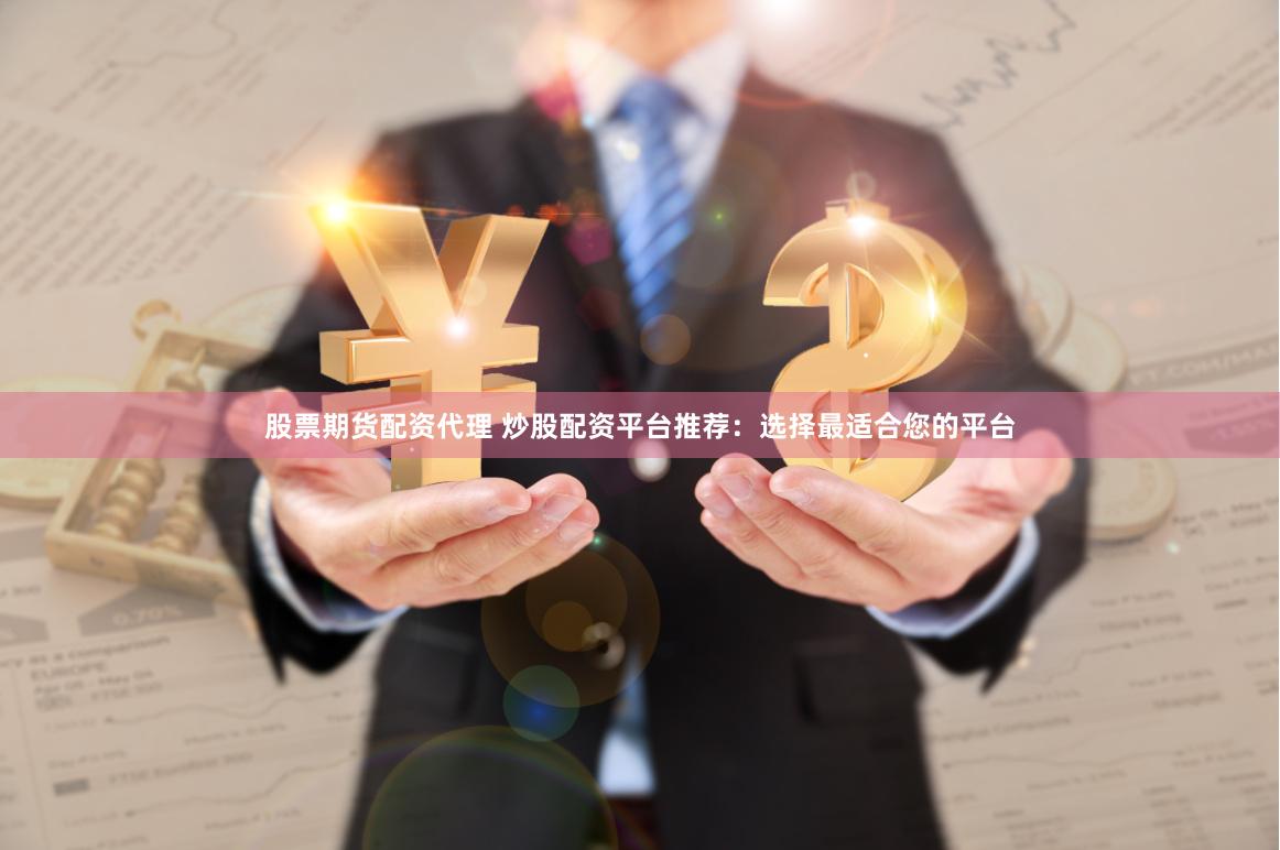 股票期货配资代理 炒股配资平台推荐：选择最适合您的平台