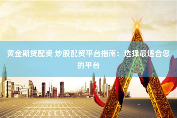 黄金期货配资 炒股配资平台指南：选择最适合您的平台