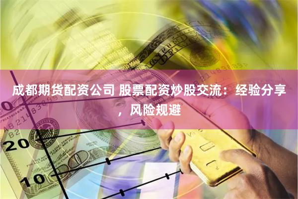 成都期货配资公司 股票配资炒股交流：经验分享，风险规避