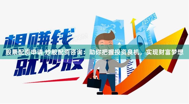 股票配资申请 炒股配资咨询：助你把握投资良机，实现财富梦想