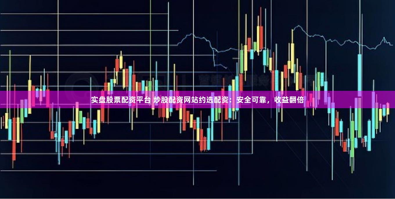 实盘股票配资平台 炒股配资网站约选配资：安全可靠，收益翻倍