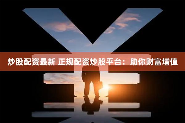 炒股配资最新 正规配资炒股平台：助你财富增值