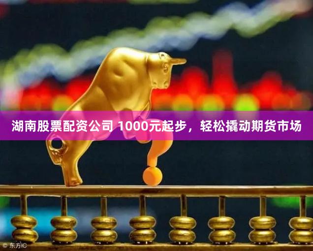 湖南股票配资公司 1000元起步，轻松撬动期货市场