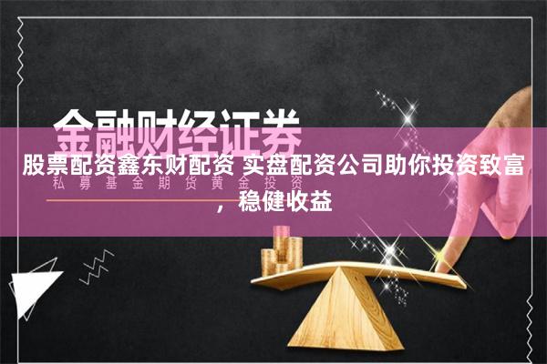 股票配资鑫东财配资 实盘配资公司助你投资致富，稳健收益