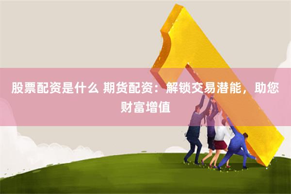 股票配资是什么 期货配资：解锁交易潜能，助您财富增值