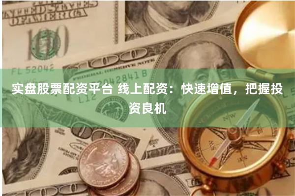 实盘股票配资平台 线上配资：快速增值，把握投资良机