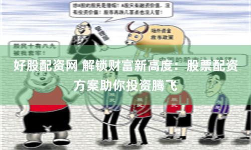 好股配资网 解锁财富新高度：股票配资方案助你投资腾飞