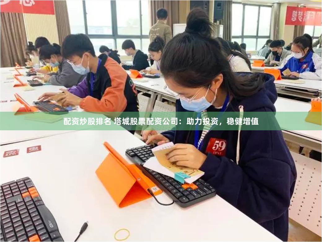 配资炒股排名 塔城股票配资公司：助力投资，稳健增值