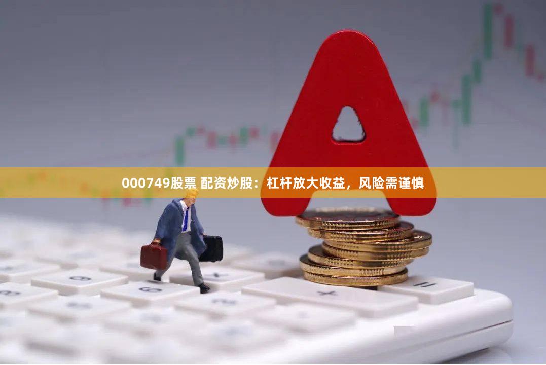000749股票 配资炒股：杠杆放大收益，风险需谨慎
