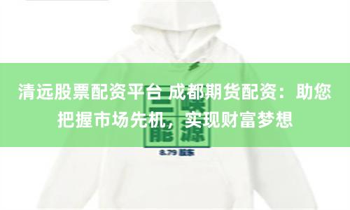 清远股票配资平台 成都期货配资：助您把握市场先机，实现财富梦想