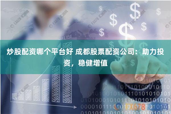 炒股配资哪个平台好 成都股票配资公司：助力投资，稳健增值
