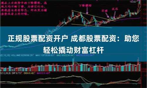 正规股票配资开户 成都股票配资：助您轻松撬动财富杠杆