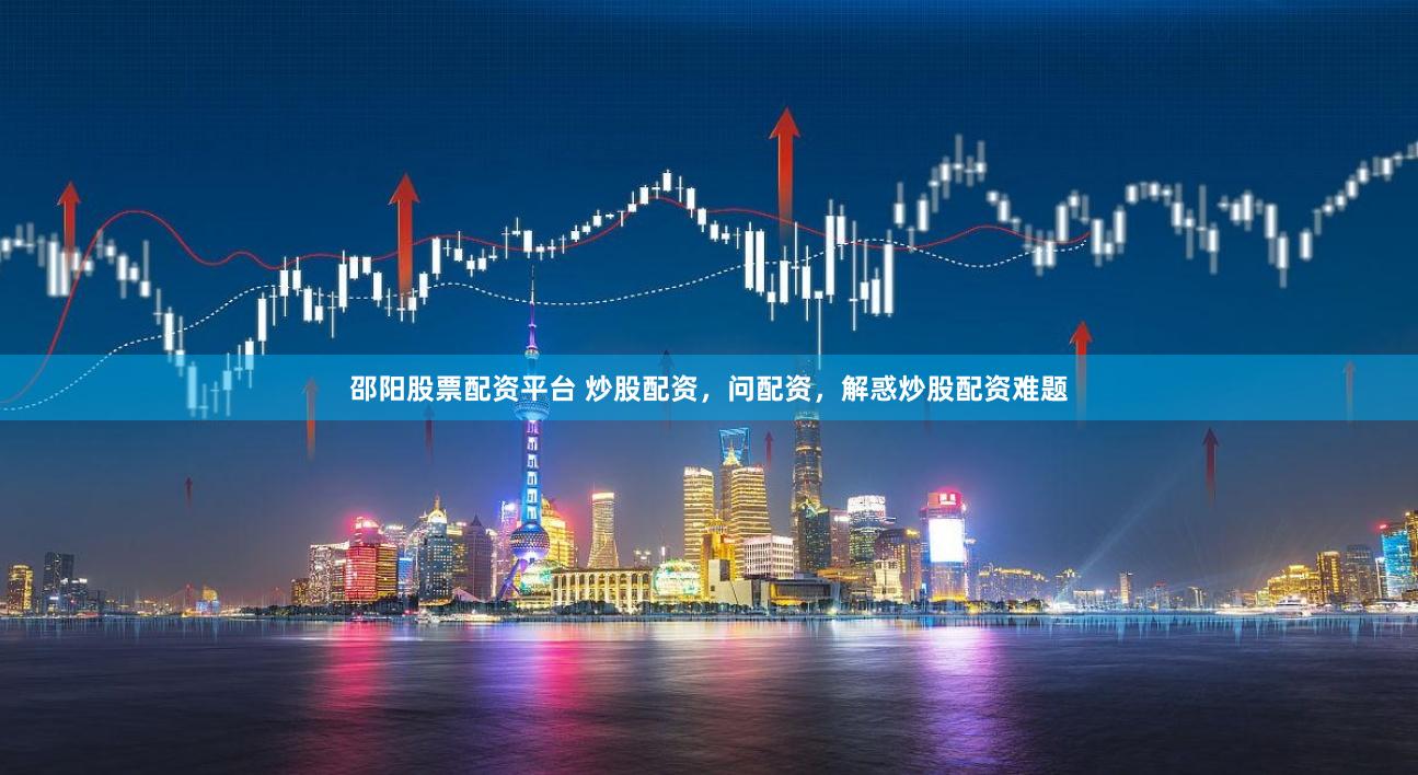 邵阳股票配资平台 炒股配资，问配资，解惑炒股配资难题