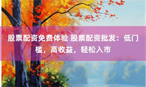 股票配资免费体验 股票配资批发：低门槛，高收益，轻松入市