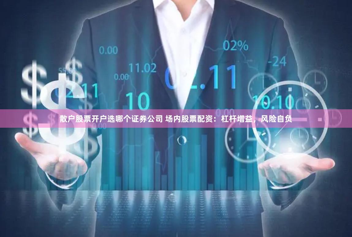 散户股票开户选哪个证券公司 场内股票配资：杠杆增益，风险自负