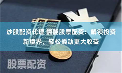 炒股配资代理 翻翻股票配资：解锁投资新境界，轻松撬动更大收益