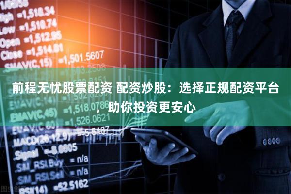 前程无忧股票配资 配资炒股：选择正规配资平台，助你投资更安心