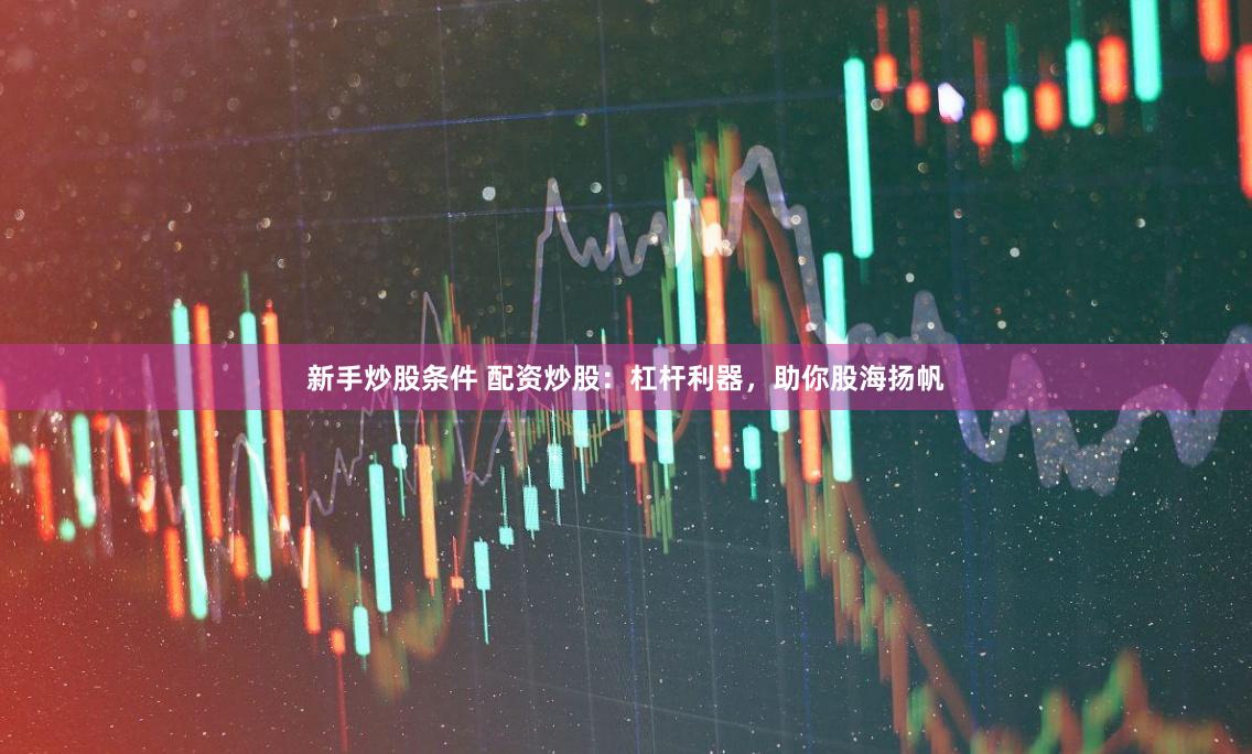 新手炒股条件 配资炒股：杠杆利器，助你股海扬帆