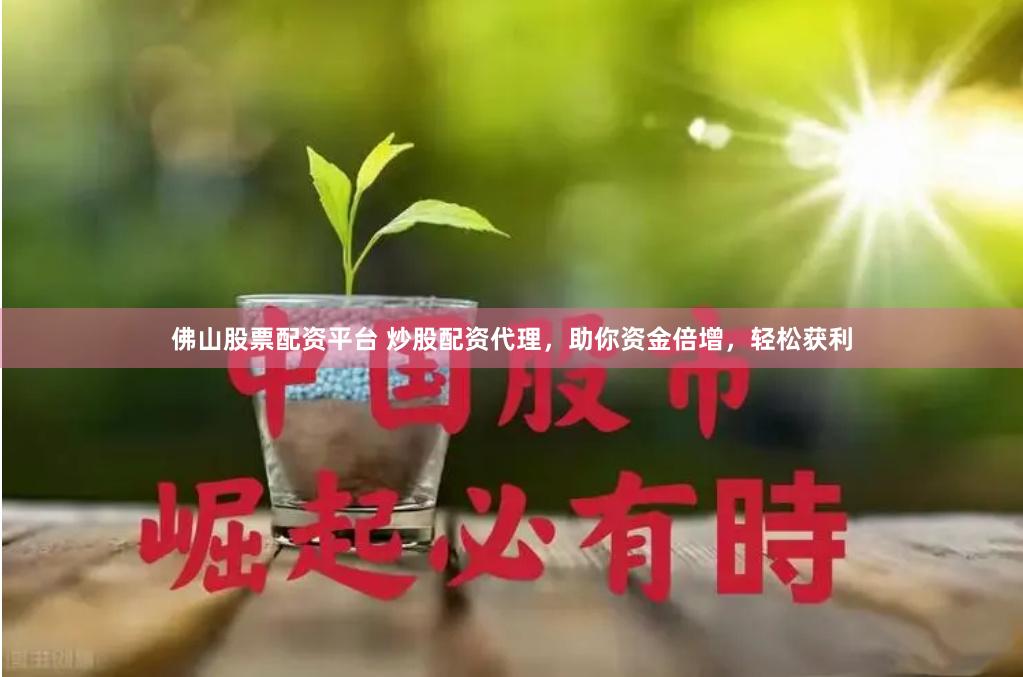 佛山股票配资平台 炒股配资代理，助你资金倍增，轻松获利