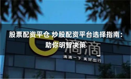 股票配资平仓 炒股配资平台选择指南：助你明智决策