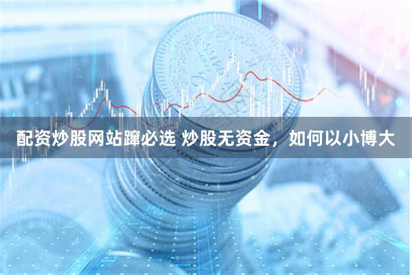 配资炒股网站蹿必选 炒股无资金，如何以小博大