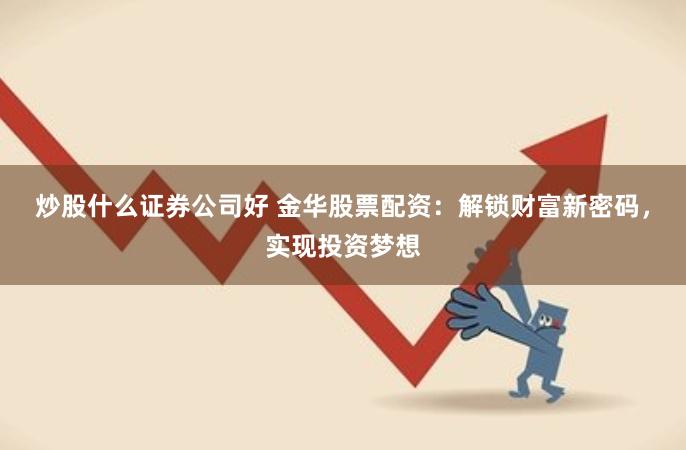 炒股什么证券公司好 金华股票配资：解锁财富新密码，实现投资梦想