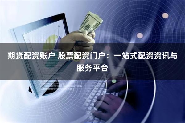 期货配资账户 股票配资门户：一站式配资资讯与服务平台