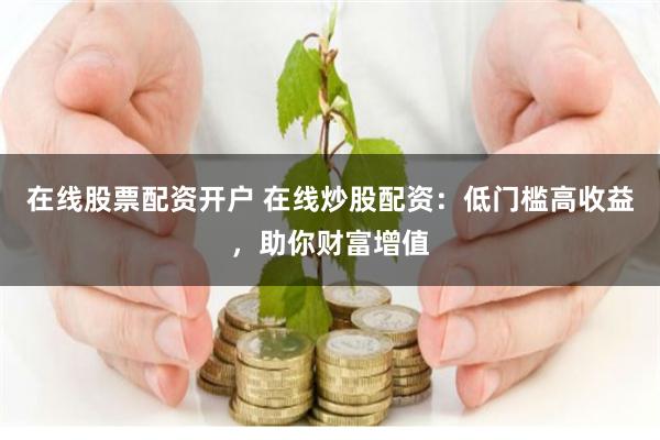 在线股票配资开户 在线炒股配资：低门槛高收益，助你财富增值