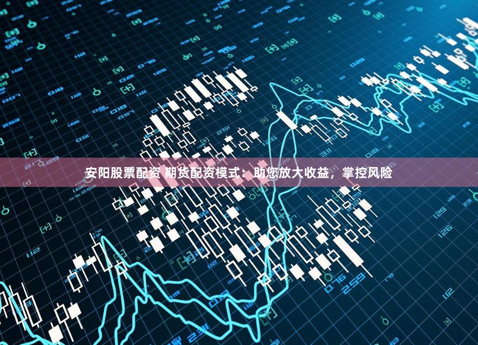 安阳股票配资 期货配资模式：助您放大收益，掌控风险