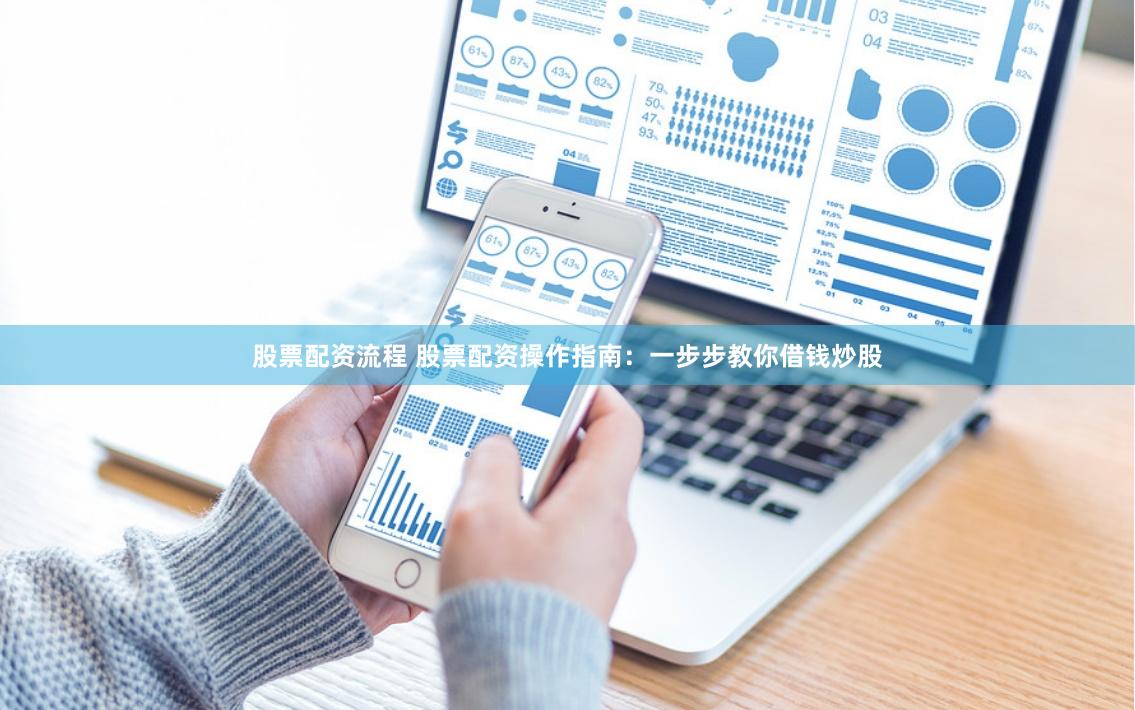 股票配资流程 股票配资操作指南：一步步教你借钱炒股