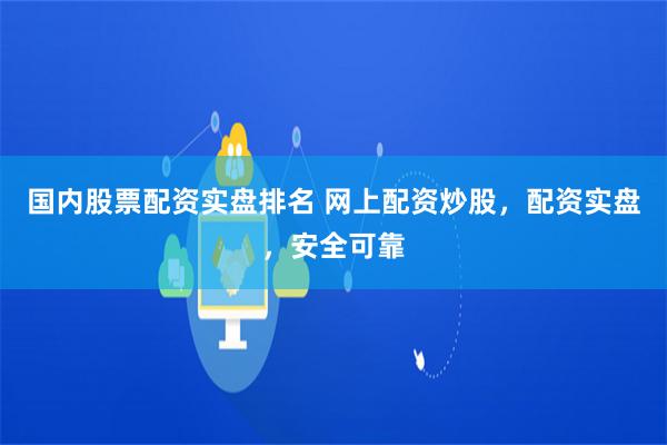 国内股票配资实盘排名 网上配资炒股,配资实盘,安全可靠