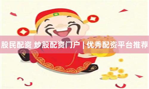 股民配资 炒股配资门户 | 优秀配资平台推荐