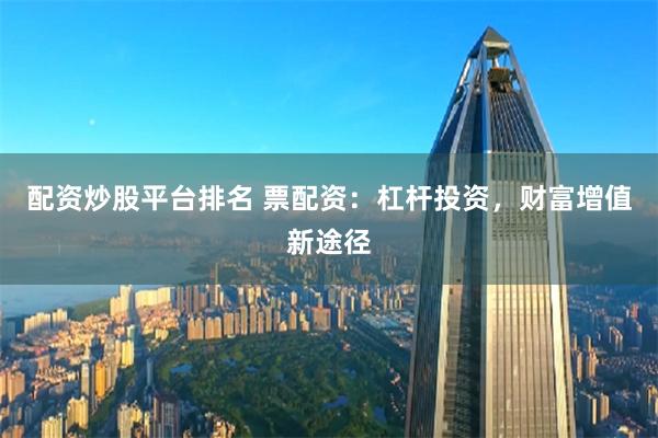配资炒股平台排名 票配资：杠杆投资，财富增值新途径