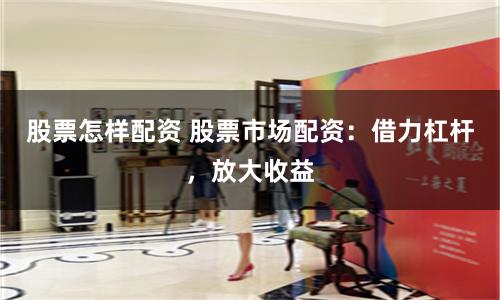 股票怎样配资 股票市场配资:借力杠杆,放大收益