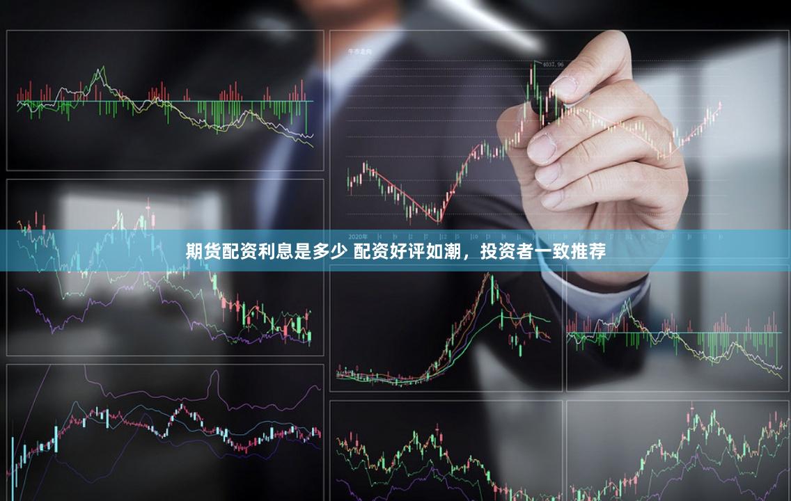 期货配资利息是多少 配资好评如潮,投资者一致推荐