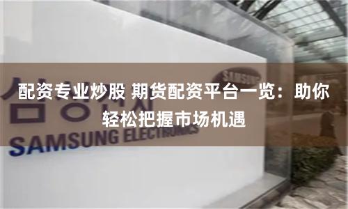 配资专业炒股 期货配资平台一览：助你轻松把握市场机遇