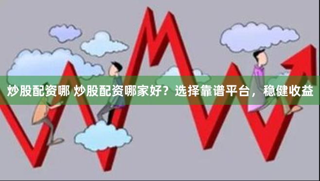 炒股配资哪 炒股配资哪家好？选择靠谱平台，稳健收益