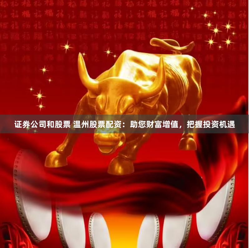 证券公司和股票 温州股票配资：助您财富增值，把握投资机遇