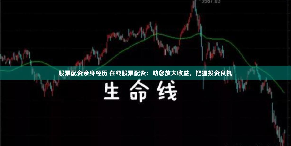 股票配资亲身经历 在线股票配资：助您放大收益，把握投资良机
