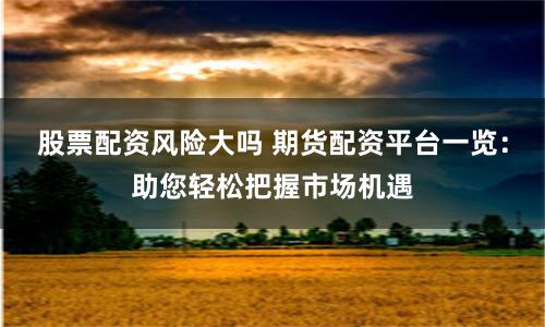 股票配资风险大吗 期货配资平台一览：助您轻松把握市场机遇