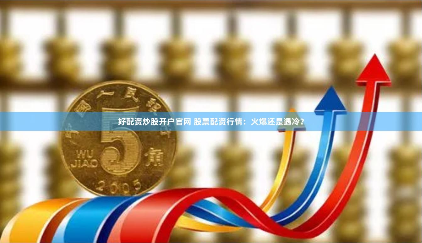 好配资炒股开户官网 股票配资行情:火爆还是遇冷?