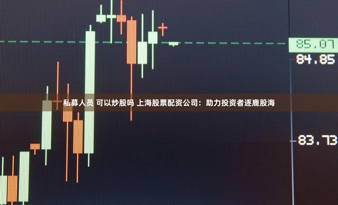 私募人员 可以炒股吗 上海股票配资公司：助力投资者逐鹿股海