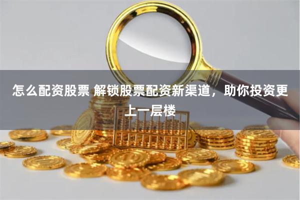 怎么配资股票 解锁股票配资新渠道，助你投资更上一层楼