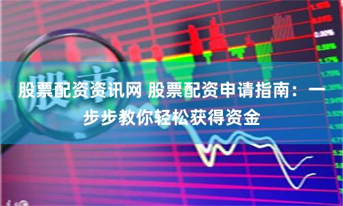 股票配资资讯网 股票配资申请指南:一步步教你轻松获得资金