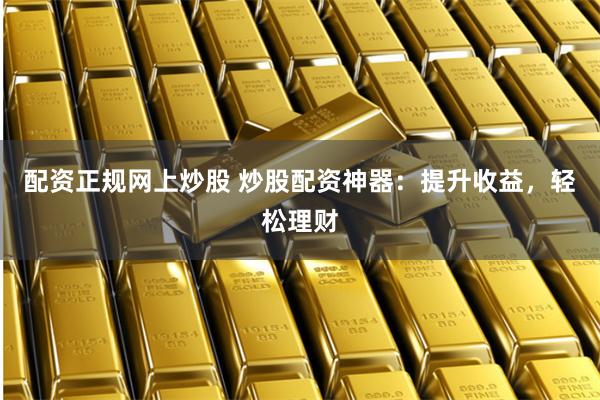 配资正规网上炒股 炒股配资神器:提升收益,轻松理财